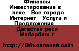 Финансы. Инвестирование в 21 веке - Все города Интернет » Услуги и Предложения   . Дагестан респ.,Избербаш г.